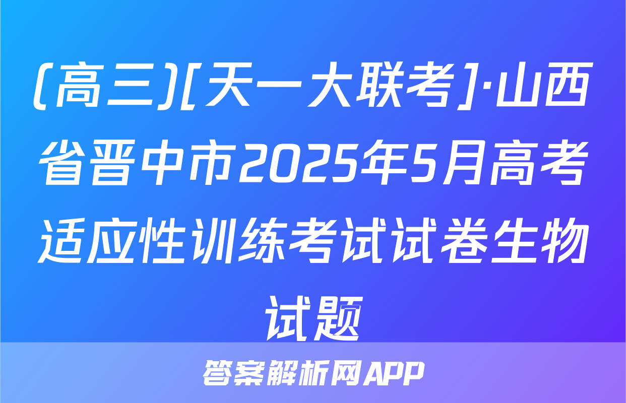 (高三)[天一大联考]·山西省晋中市2025年5月高考适应性训练考试试卷生物试题