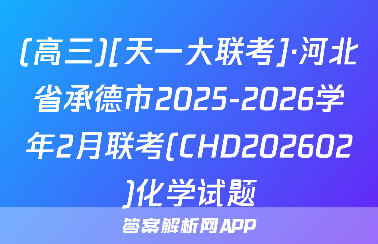 (高三)[天一大联考]·河北省承德市2025-2026学年2月联考(CHD202602)化学试题