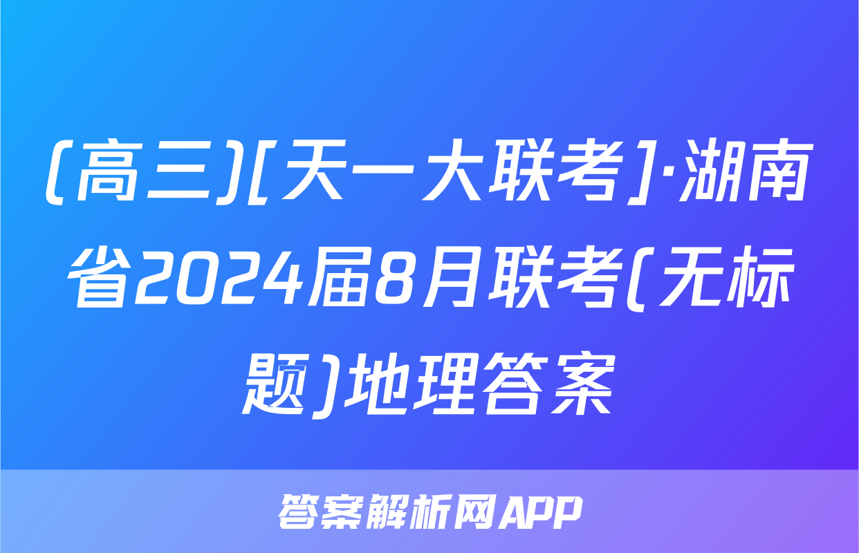(高三)[天一大联考]·湖南省2024届8月联考(无标题)地理答案
