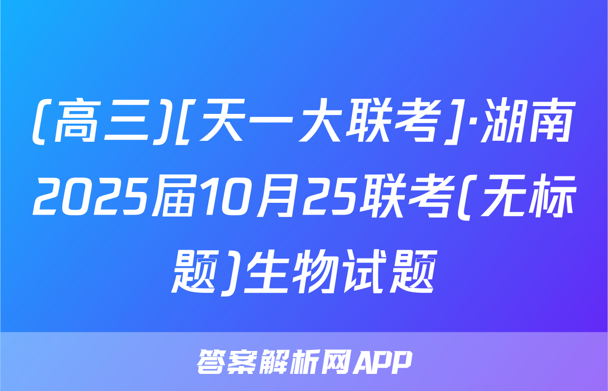(高三)[天一大联考]·湖南2025届10月25联考(无标题)生物试题