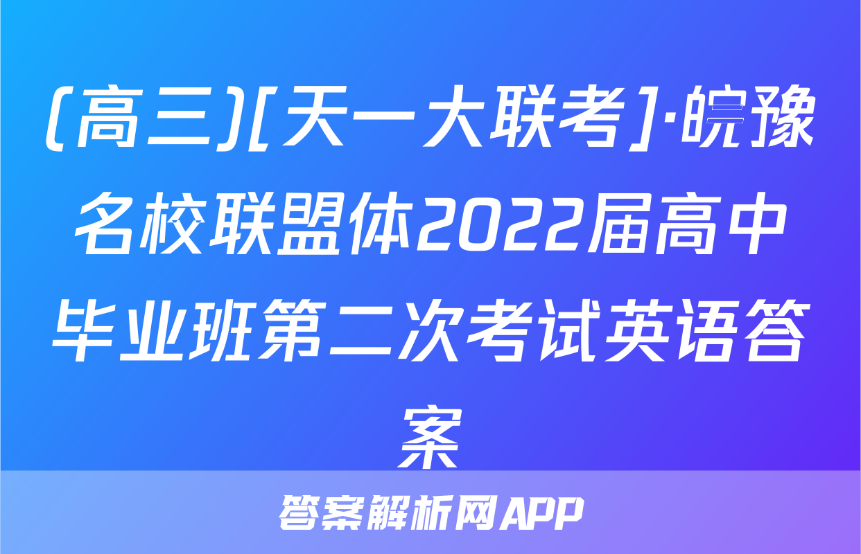 (高三)[天一大联考]·皖豫名校联盟体2022届高中毕业班第二次考试英语答案