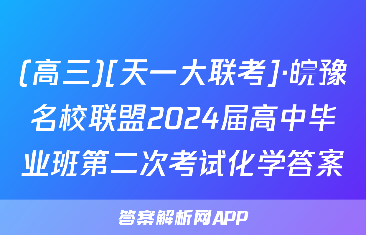 (高三)[天一大联考]·皖豫名校联盟2024届高中毕业班第二次考试化学答案