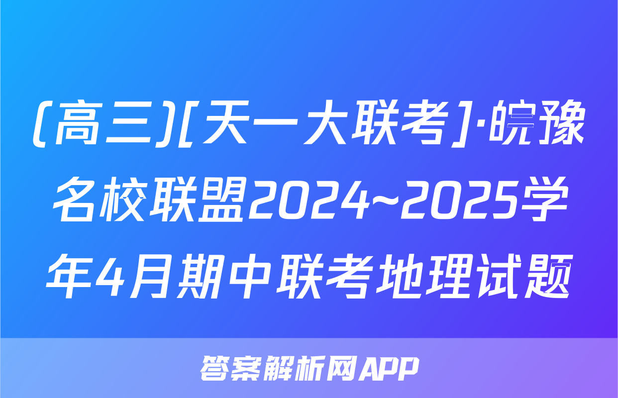 (高三)[天一大联考]·皖豫名校联盟2024~2025学年4月期中联考地理试题
