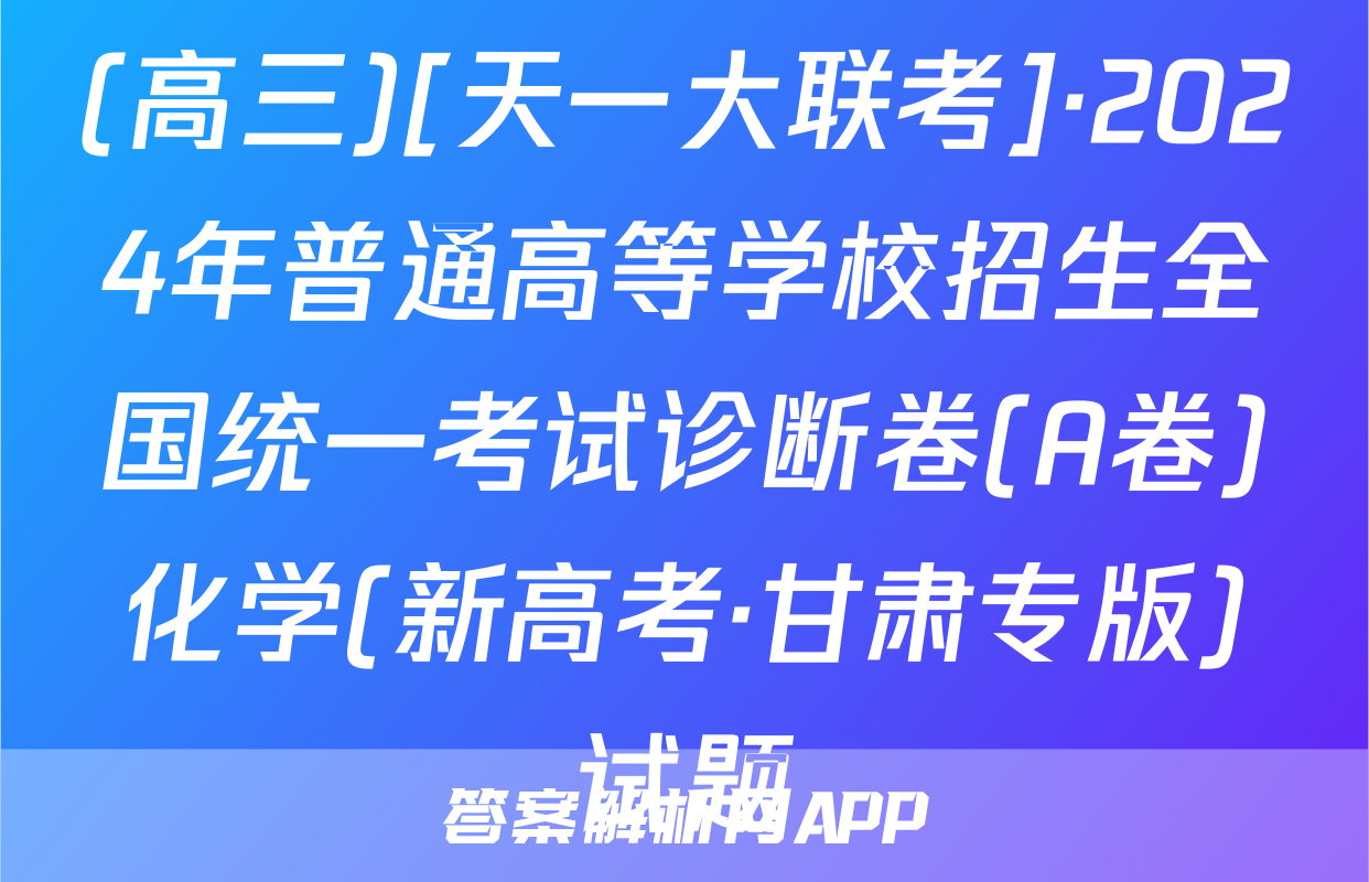 (高三)[天一大联考]·2024年普通高等学校招生全国统一考试诊断卷(A卷)化学(新高考·甘肃专版)试题