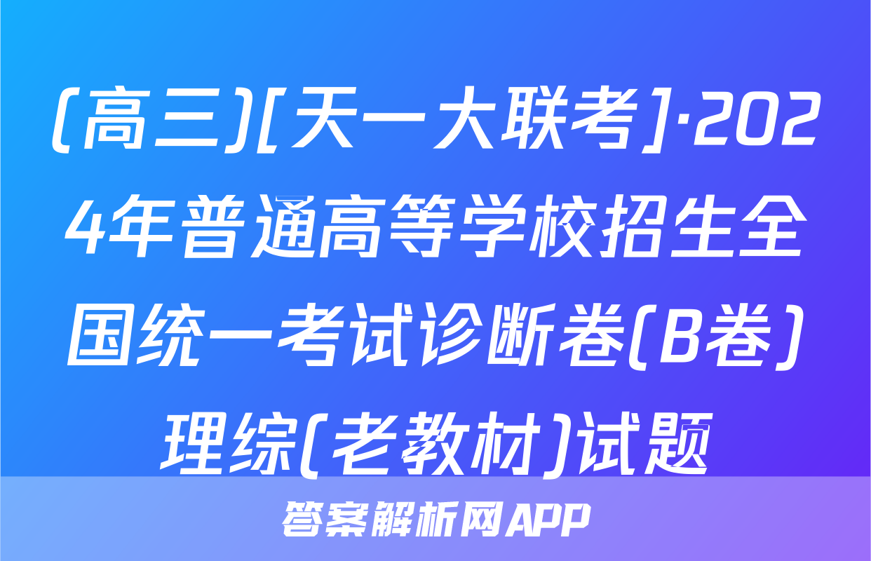 (高三)[天一大联考]·2024年普通高等学校招生全国统一考试诊断卷(B卷)理综(老教材)试题