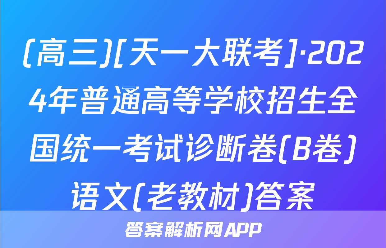 (高三)[天一大联考]·2024年普通高等学校招生全国统一考试诊断卷(B卷)语文(老教材)答案