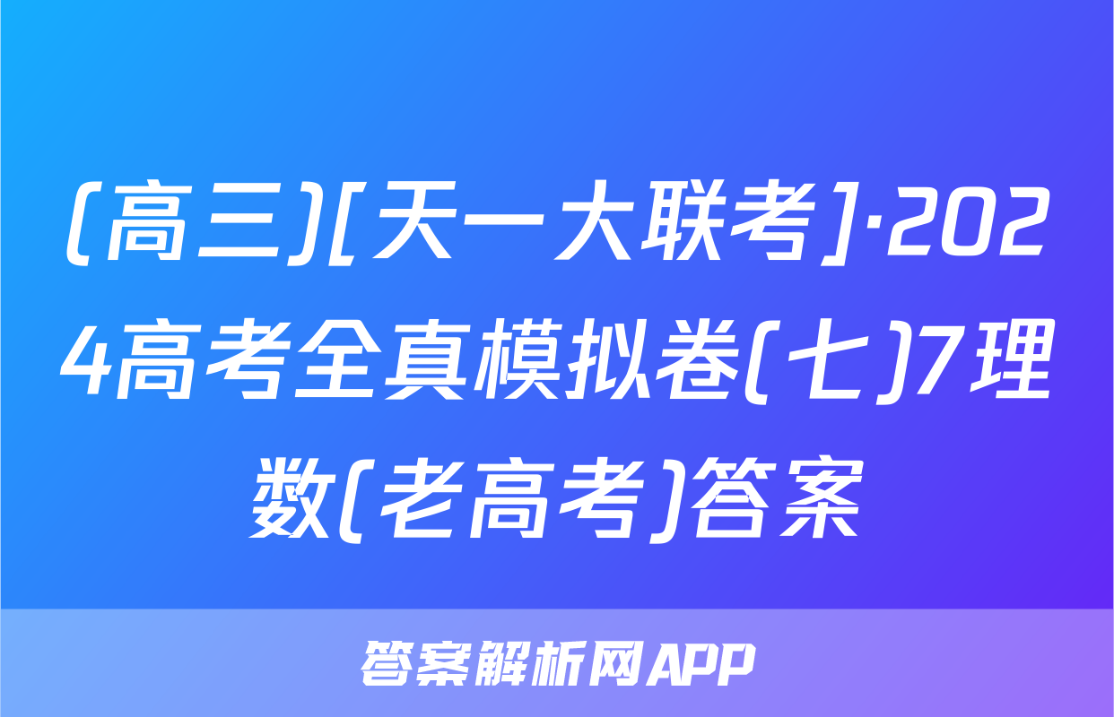 (高三)[天一大联考]·2024高考全真模拟卷(七)7理数(老高考)答案