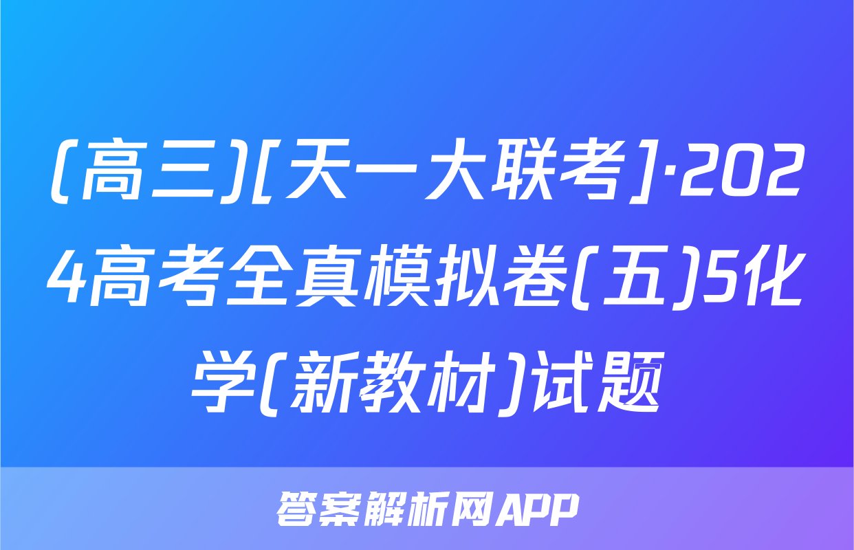 (高三)[天一大联考]·2024高考全真模拟卷(五)5化学(新教材)试题