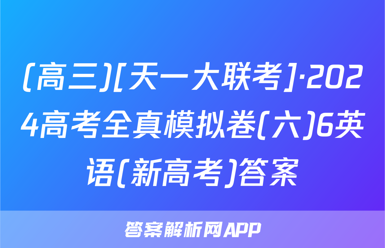 (高三)[天一大联考]·2024高考全真模拟卷(六)6英语(新高考)答案