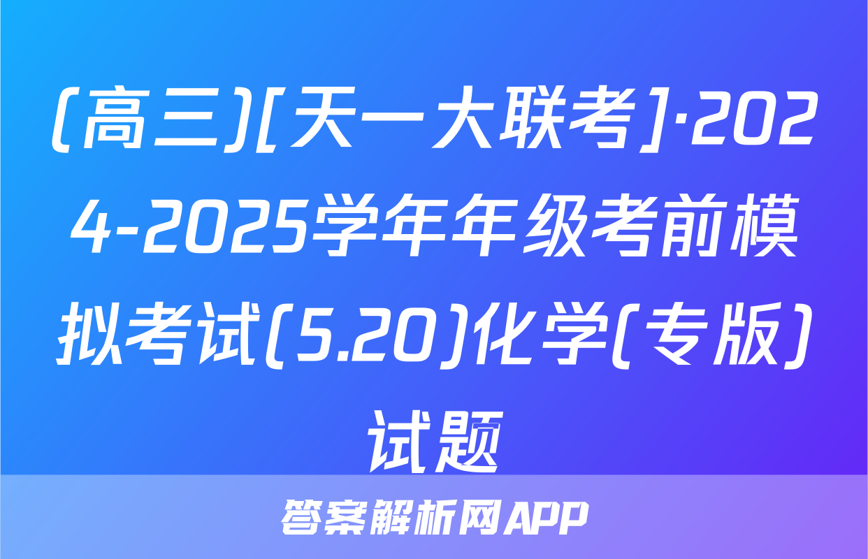 (高三)[天一大联考]·2024-2025学年年级考前模拟考试(5.20)化学(专版)试题