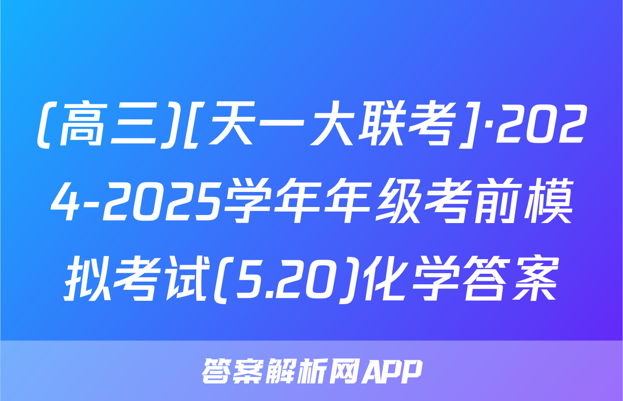 (高三)[天一大联考]·2024-2025学年年级考前模拟考试(5.20)化学答案