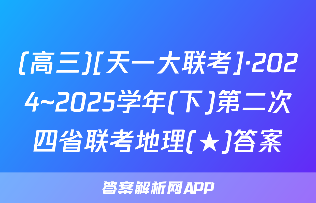 (高三)[天一大联考]·2024~2025学年(下)第二次四省联考地理(★)答案