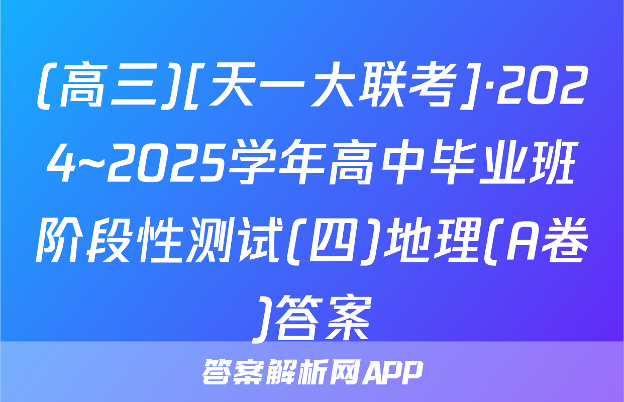 (高三)[天一大联考]·2024~2025学年高中毕业班阶段性测试(四)地理(A卷)答案