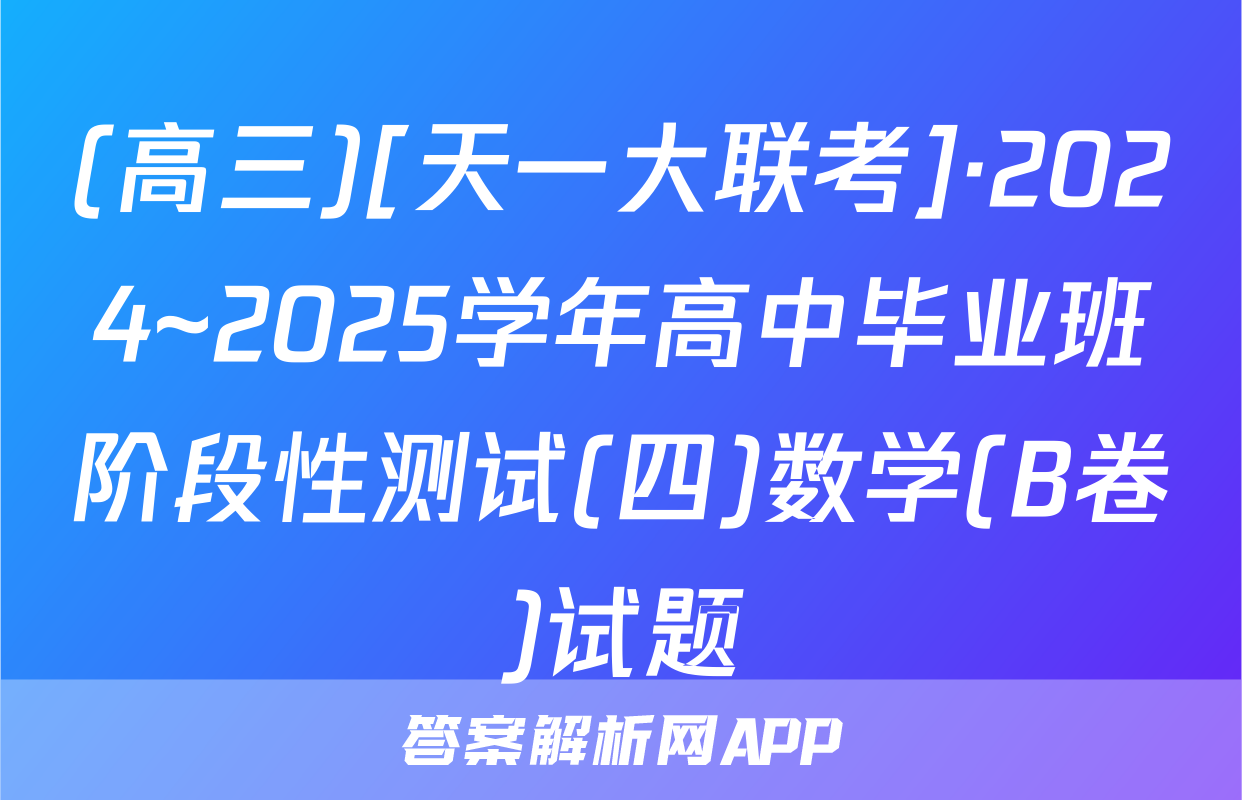 (高三)[天一大联考]·2024~2025学年高中毕业班阶段性测试(四)数学(B卷)试题