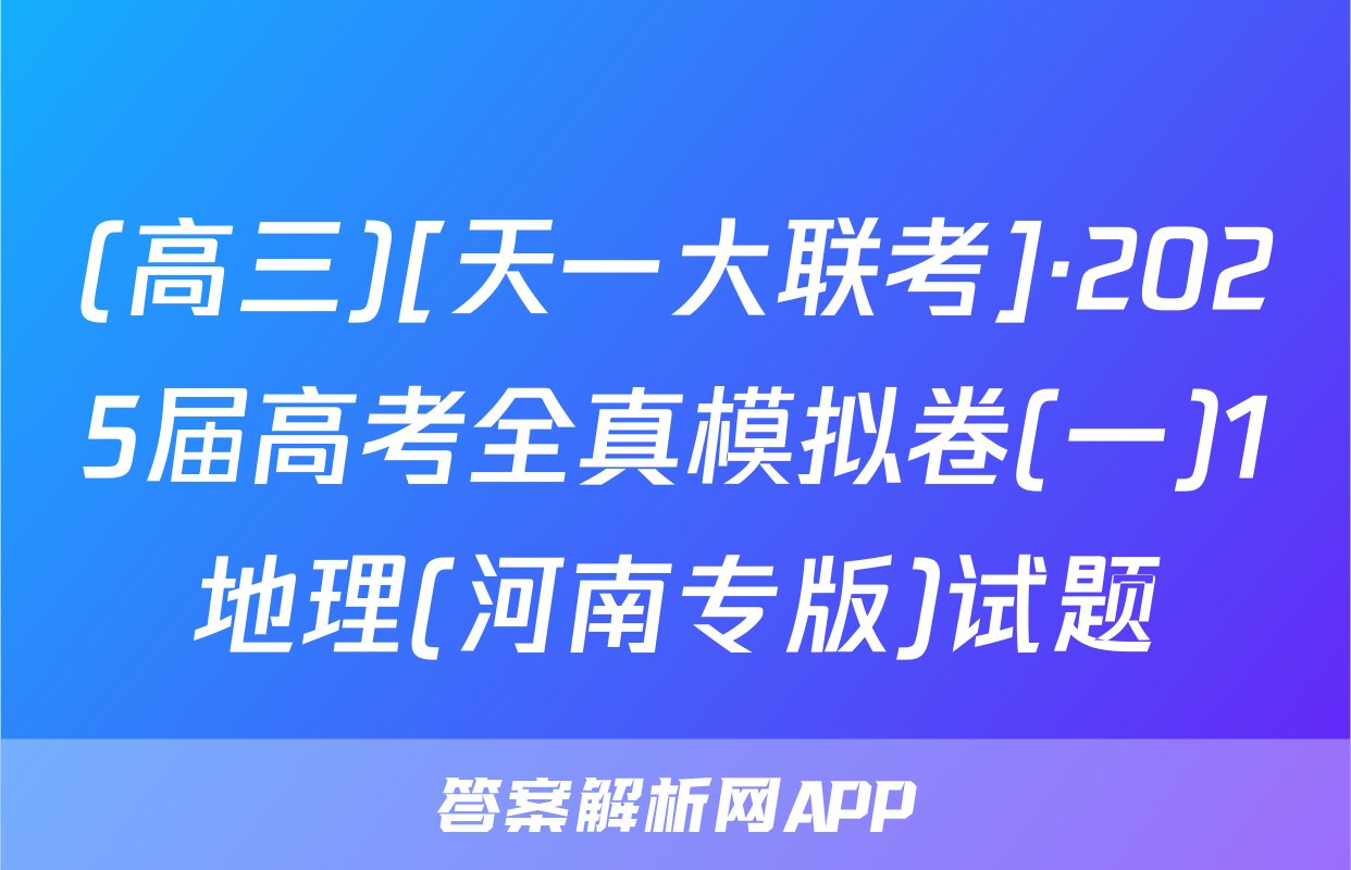 (高三)[天一大联考]·2025届高考全真模拟卷(一)1地理(河南专版)试题