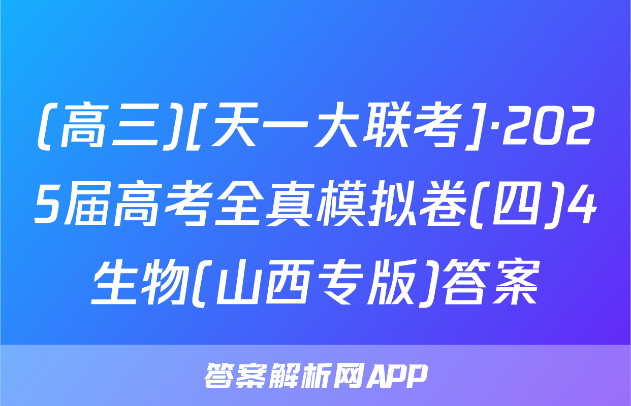 (高三)[天一大联考]·2025届高考全真模拟卷(四)4生物(山西专版)答案
