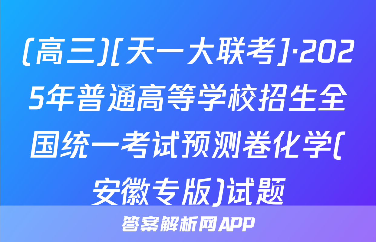 (高三)[天一大联考]·2025年普通高等学校招生全国统一考试预测卷化学(安徽专版)试题