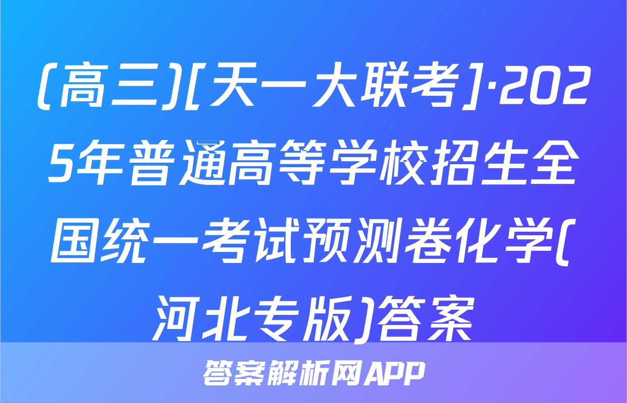 (高三)[天一大联考]·2025年普通高等学校招生全国统一考试预测卷化学(河北专版)答案