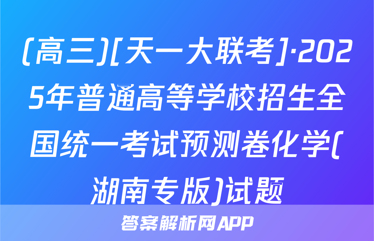 (高三)[天一大联考]·2025年普通高等学校招生全国统一考试预测卷化学(湖南专版)试题