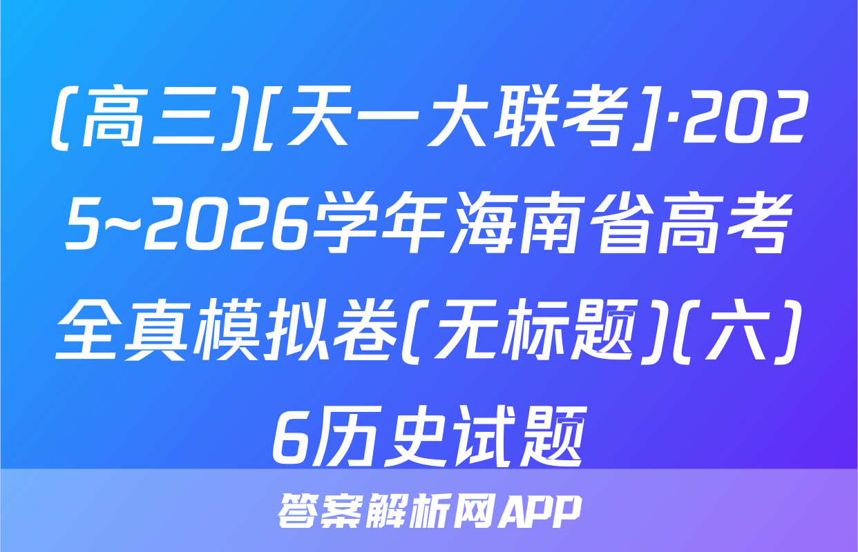 (高三)[天一大联考]·2025~2026学年海南省高考全真模拟卷(无标题)(六)6历史试题