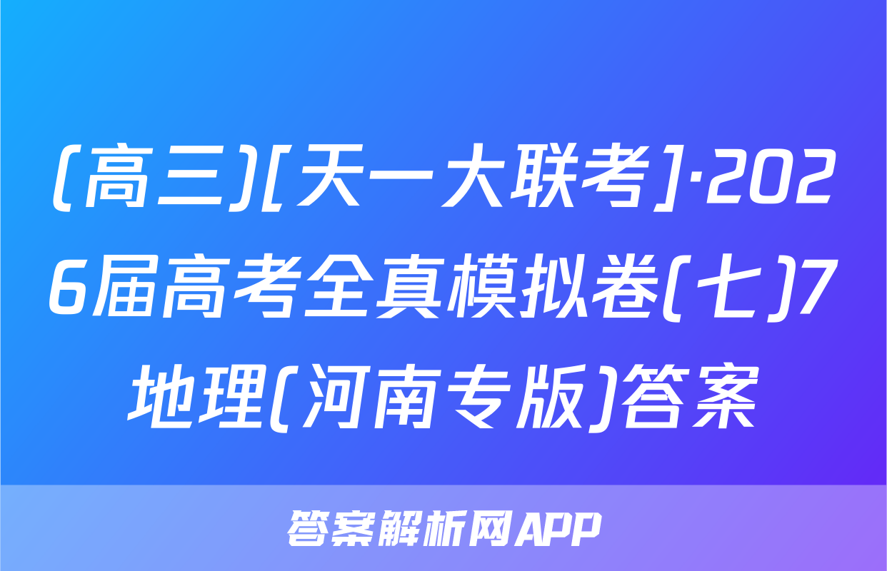 (高三)[天一大联考]·2026届高考全真模拟卷(七)7地理(河南专版)答案