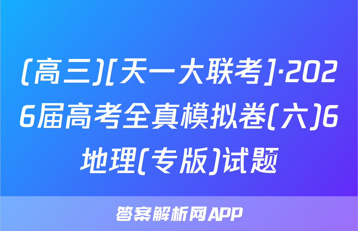 (高三)[天一大联考]·2026届高考全真模拟卷(六)6地理(专版)试题