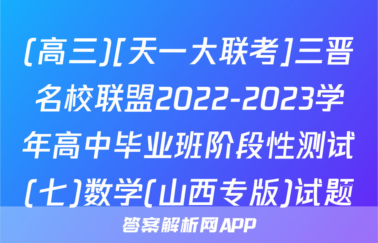 (高三)[天一大联考]三晋名校联盟2022-2023学年高中毕业班阶段性测试(七)数学(山西专版)试题
