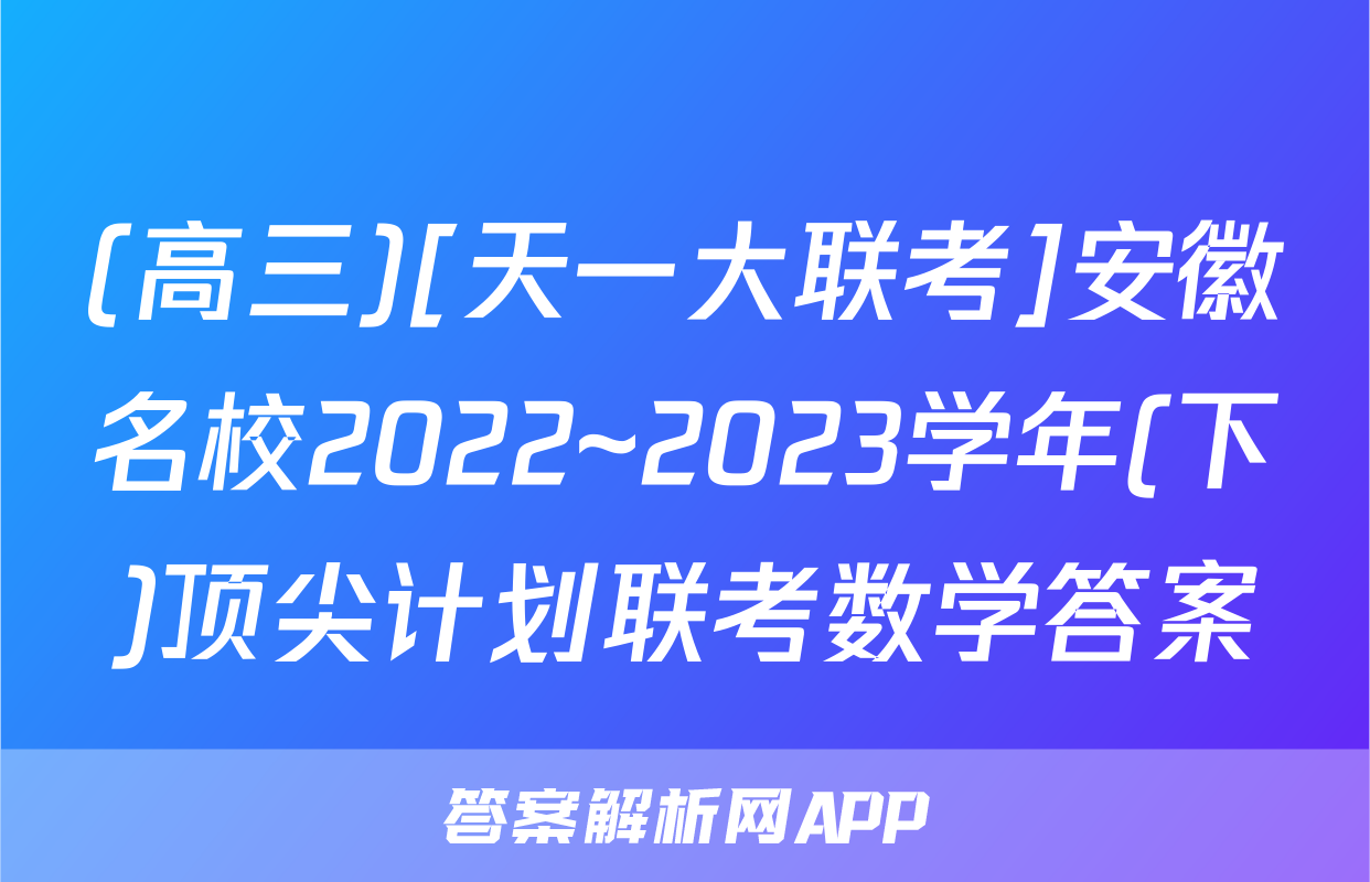 (高三)[天一大联考]安徽名校2022~2023学年(下)顶尖计划联考数学答案