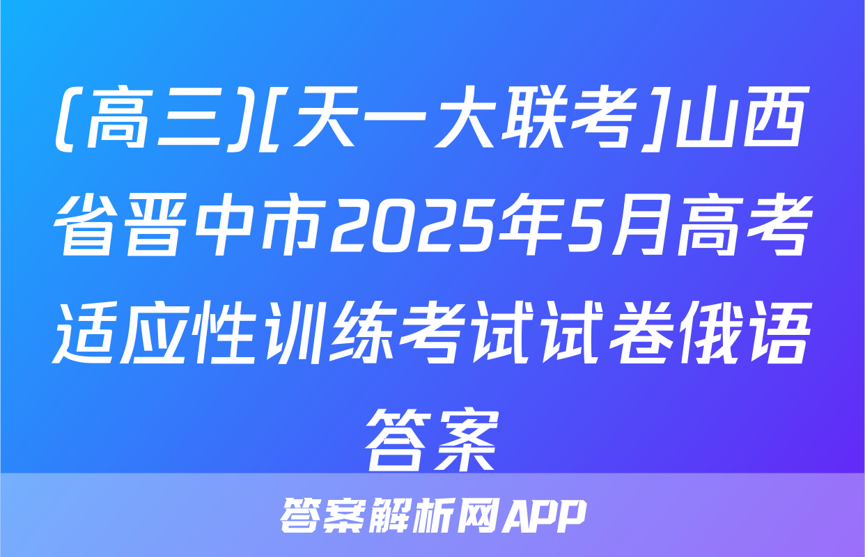 (高三)[天一大联考]山西省晋中市2025年5月高考适应性训练考试试卷俄语答案