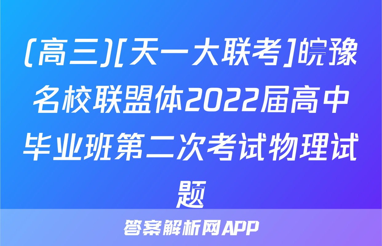 (高三)[天一大联考]皖豫名校联盟体2022届高中毕业班第二次考试物理试题