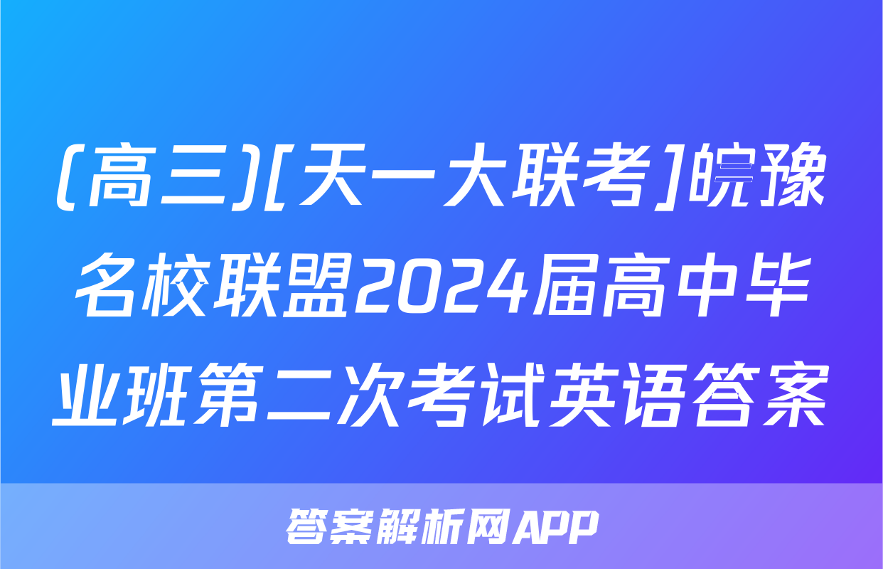 (高三)[天一大联考]皖豫名校联盟2024届高中毕业班第二次考试英语答案