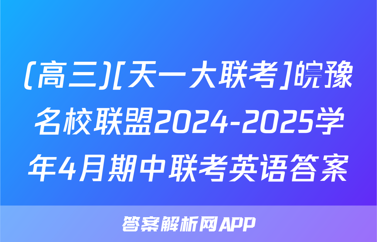(高三)[天一大联考]皖豫名校联盟2024-2025学年4月期中联考英语答案