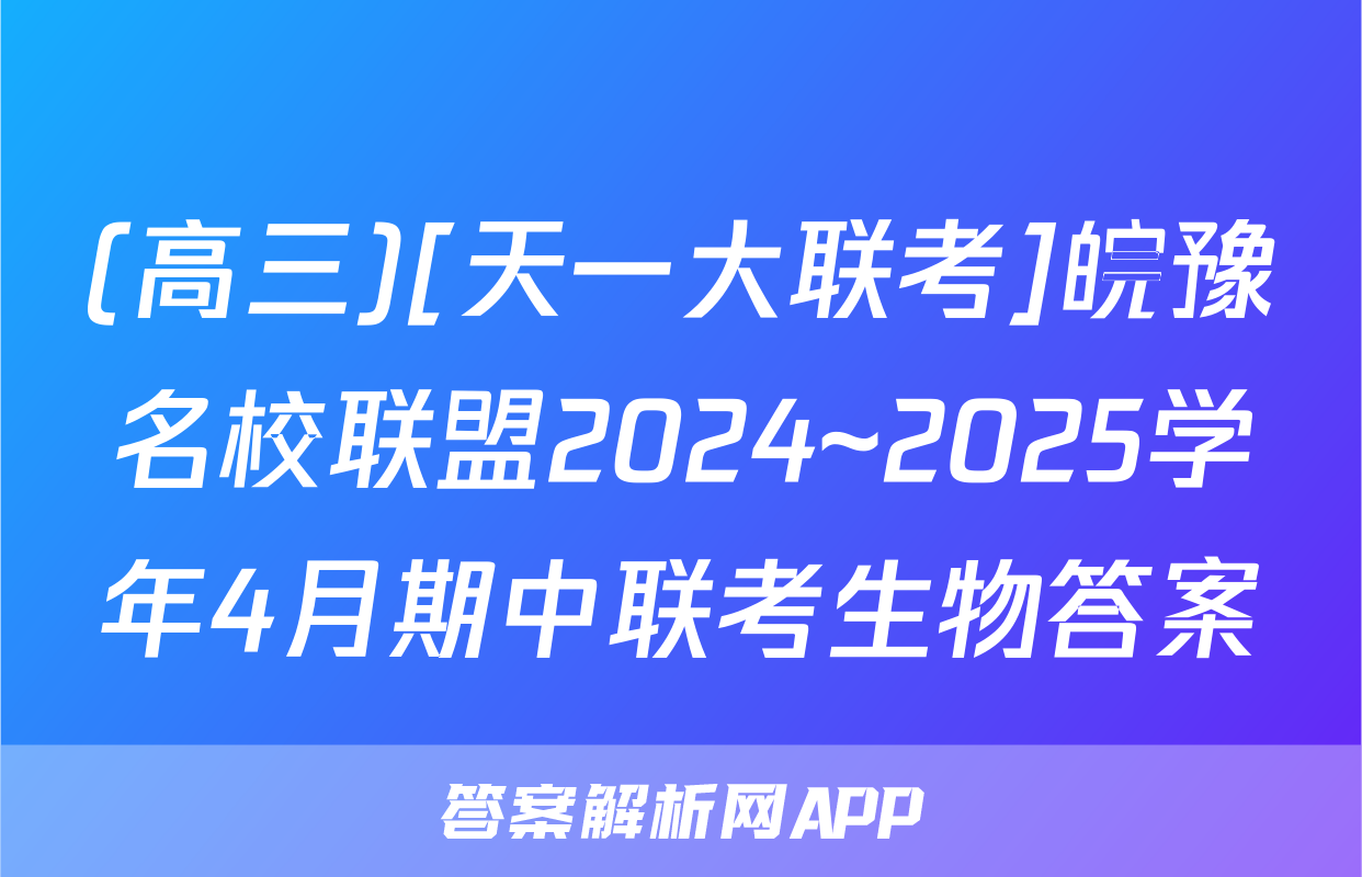 (高三)[天一大联考]皖豫名校联盟2024~2025学年4月期中联考生物答案