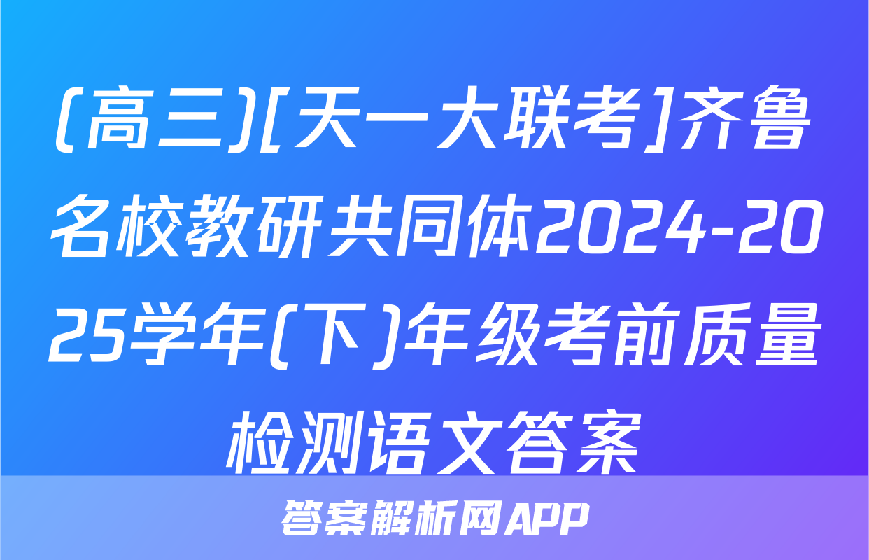 (高三)[天一大联考]齐鲁名校教研共同体2024-2025学年(下)年级考前质量检测语文答案