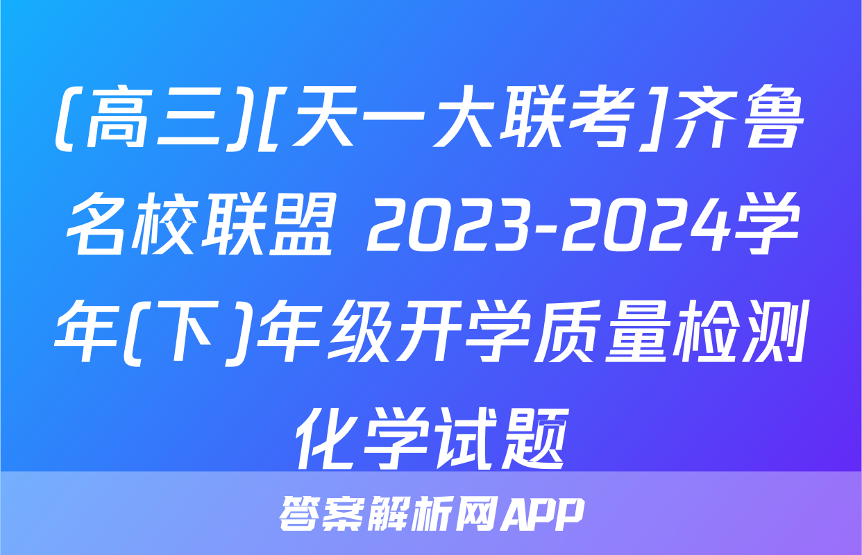 (高三)[天一大联考]齐鲁名校联盟 2023-2024学年(下)年级开学质量检测化学试题