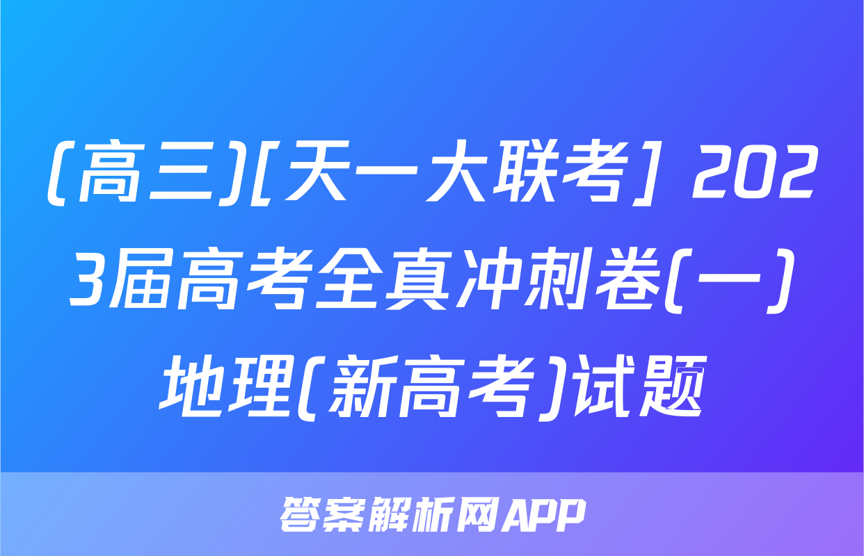 (高三)[天一大联考] 2023届高考全真冲刺卷(一)地理(新高考)试题