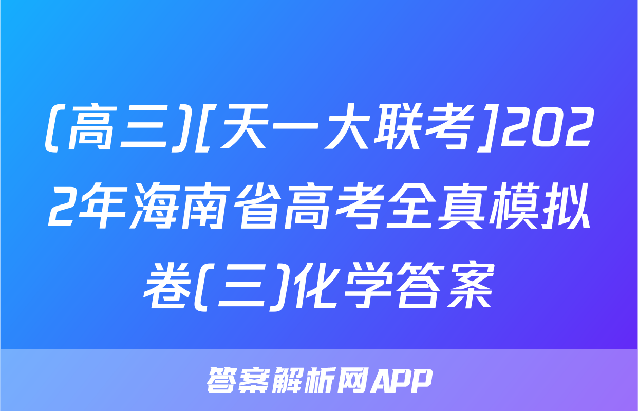 (高三)[天一大联考]2022年海南省高考全真模拟卷(三)化学答案