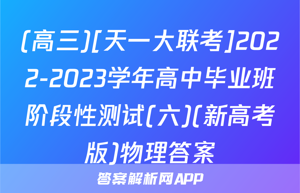 (高三)[天一大联考]2022-2023学年高中毕业班阶段性测试(六)(新高考版)物理答案