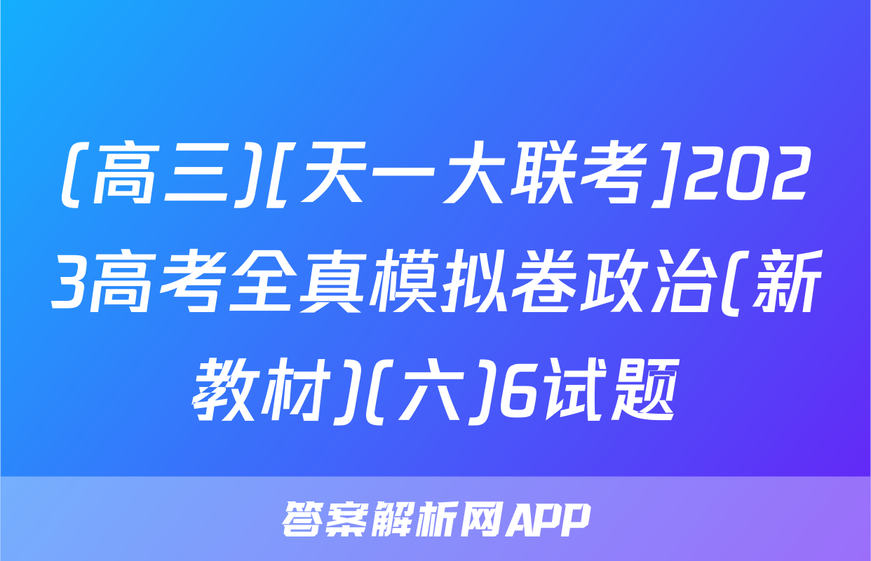 (高三)[天一大联考]2023高考全真模拟卷政治(新教材)(六)6试题
