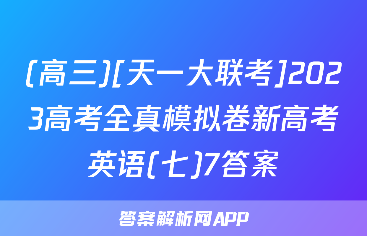 (高三)[天一大联考]2023高考全真模拟卷新高考英语(七)7答案