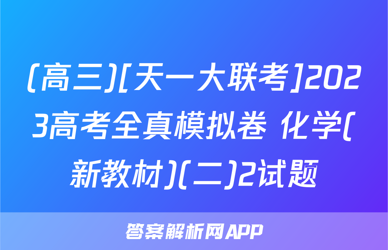 (高三)[天一大联考]2023高考全真模拟卷 化学(新教材)(二)2试题