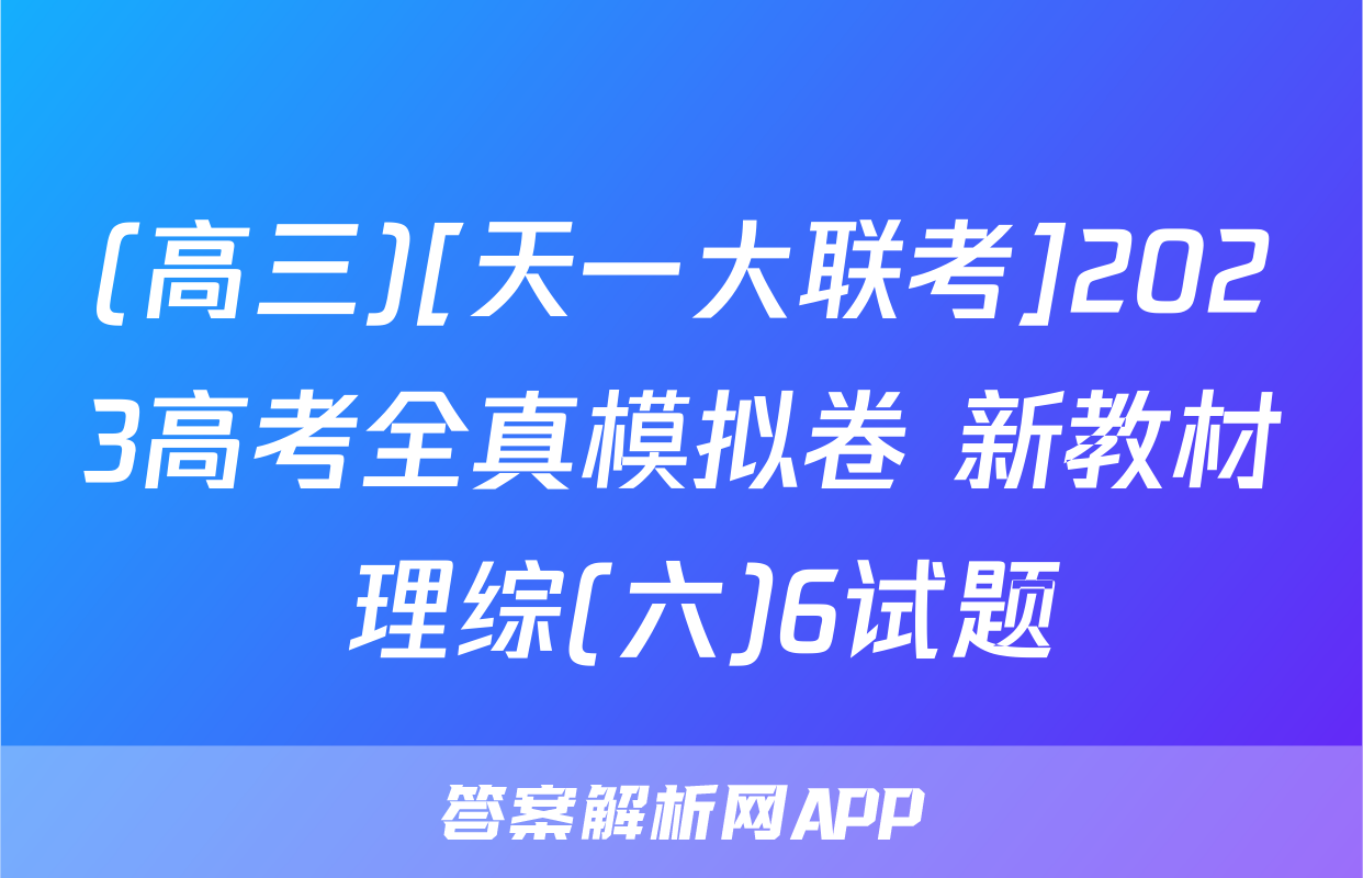 (高三)[天一大联考]2023高考全真模拟卷 新教材 理综(六)6试题