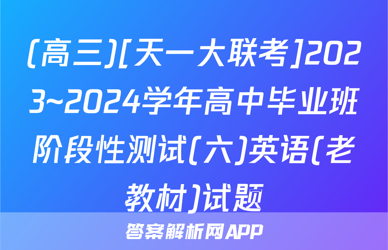 (高三)[天一大联考]2023~2024学年高中毕业班阶段性测试(六)英语(老教材)试题