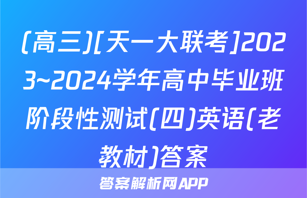 (高三)[天一大联考]2023~2024学年高中毕业班阶段性测试(四)英语(老教材)答案