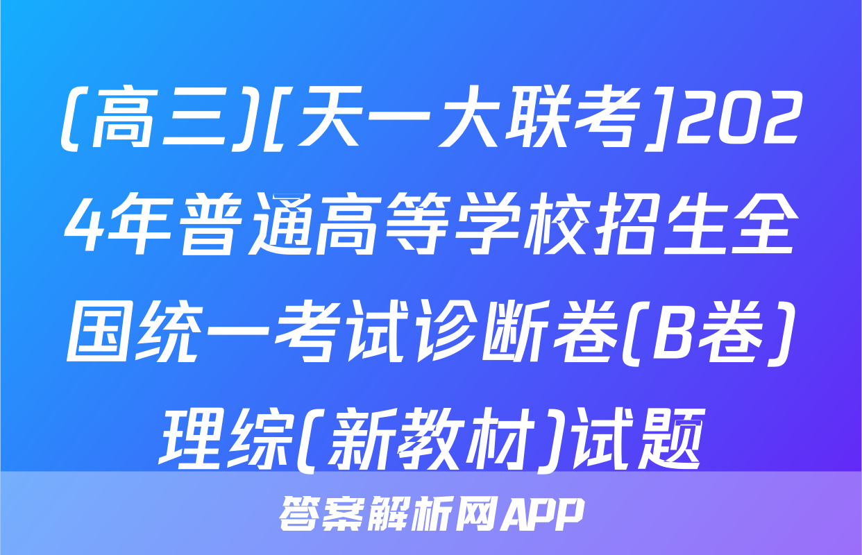 (高三)[天一大联考]2024年普通高等学校招生全国统一考试诊断卷(B卷)理综(新教材)试题
