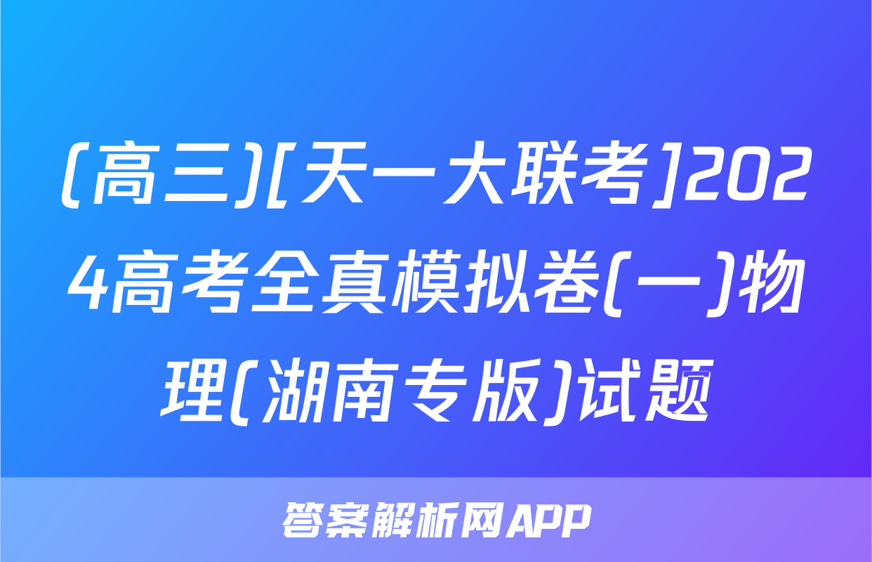 (高三)[天一大联考]2024高考全真模拟卷(一)物理(湖南专版)试题