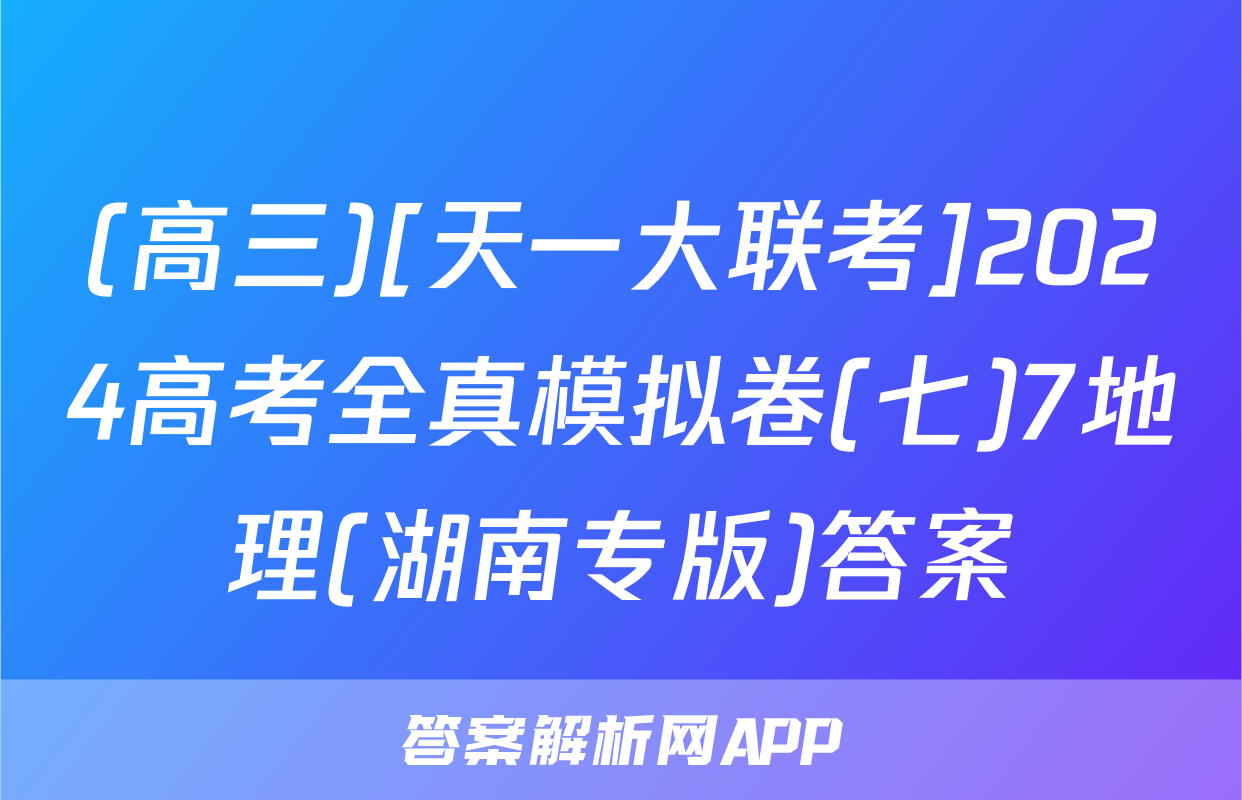 (高三)[天一大联考]2024高考全真模拟卷(七)7地理(湖南专版)答案