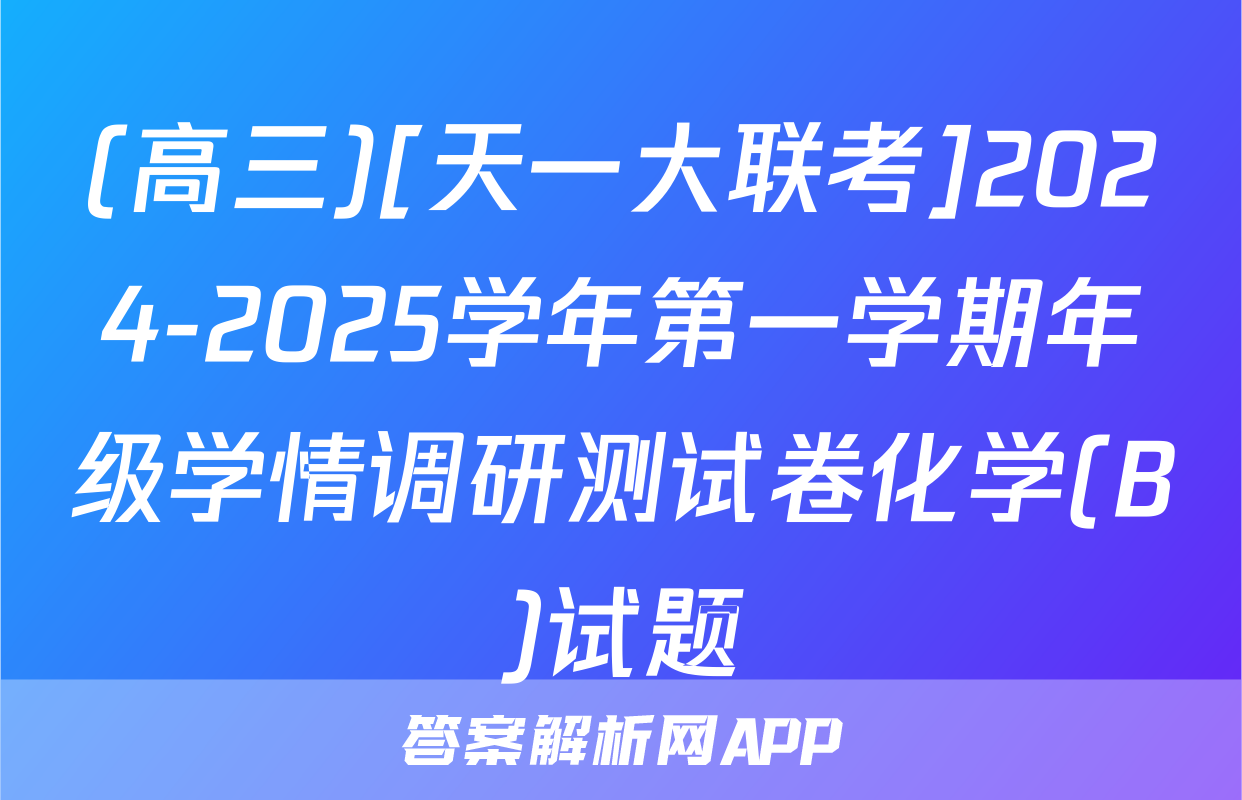 (高三)[天一大联考]2024-2025学年第一学期年级学情调研测试卷化学(B)试题