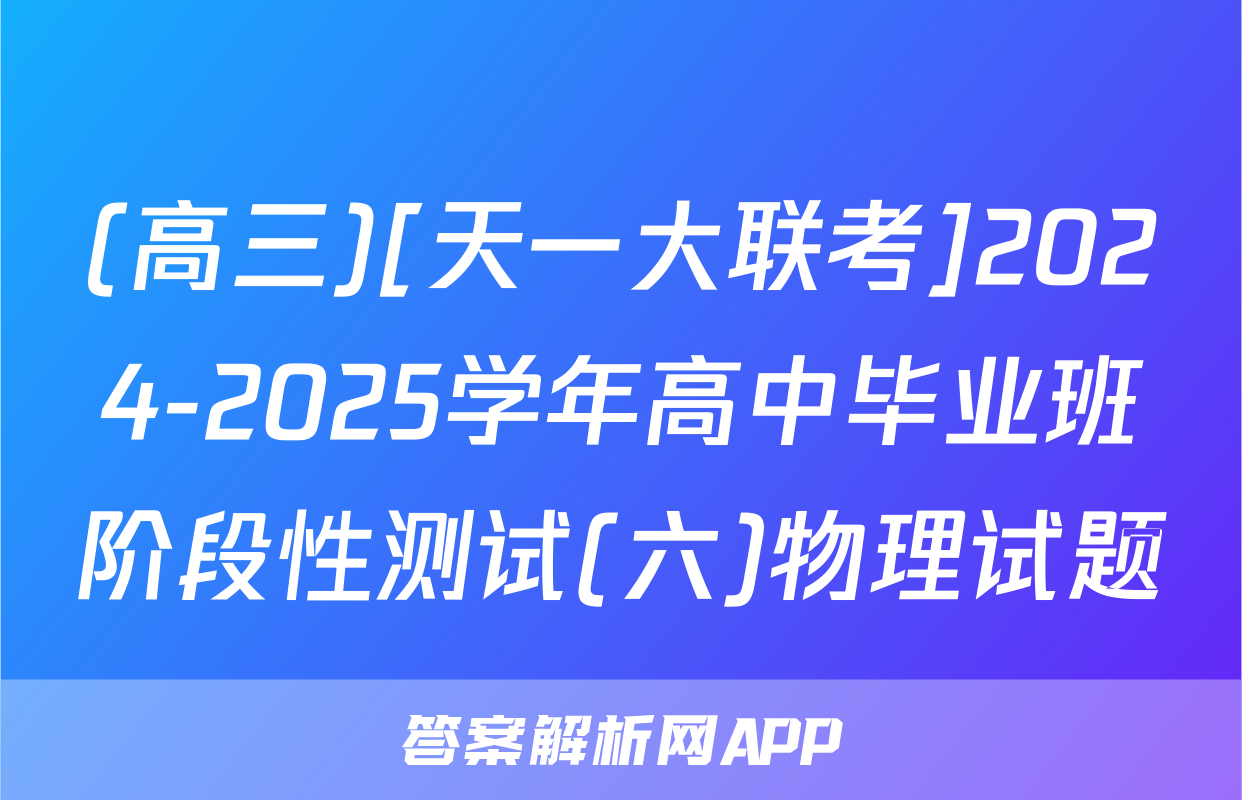 (高三)[天一大联考]2024-2025学年高中毕业班阶段性测试(六)物理试题