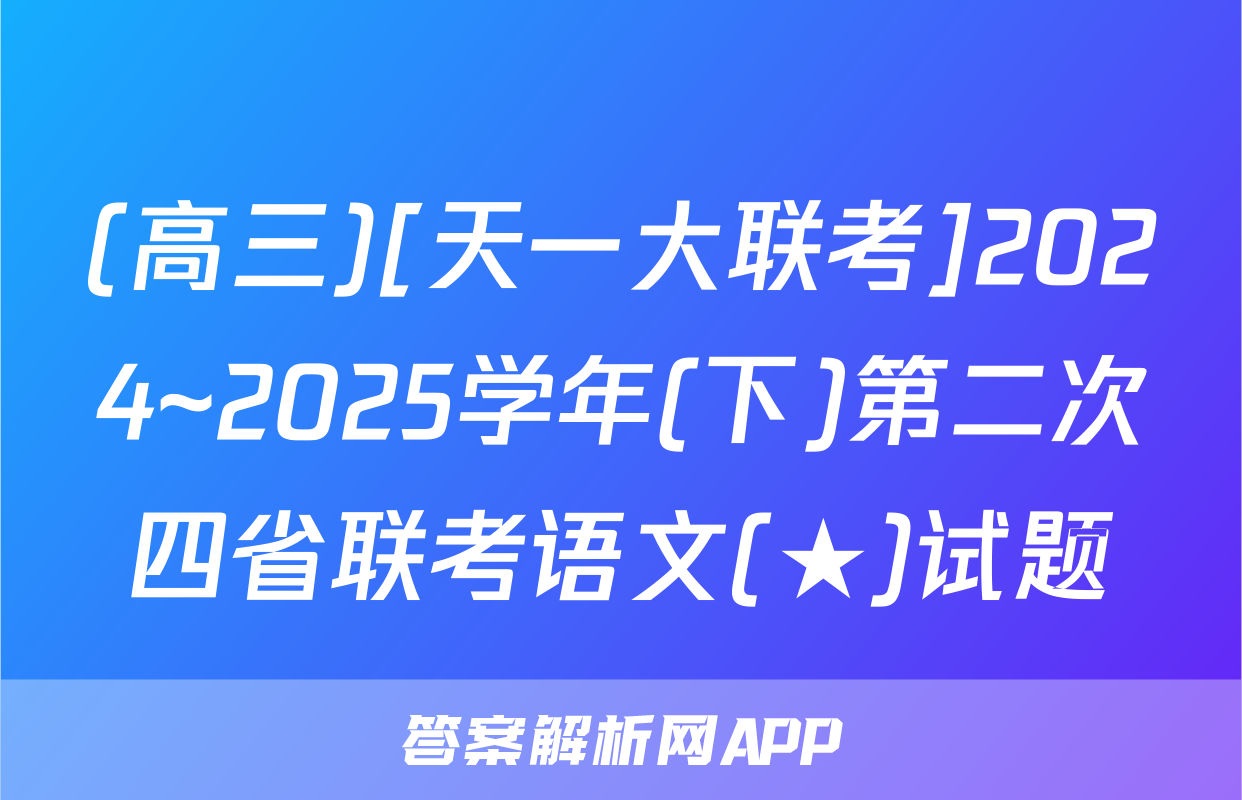 (高三)[天一大联考]2024~2025学年(下)第二次四省联考语文(★)试题